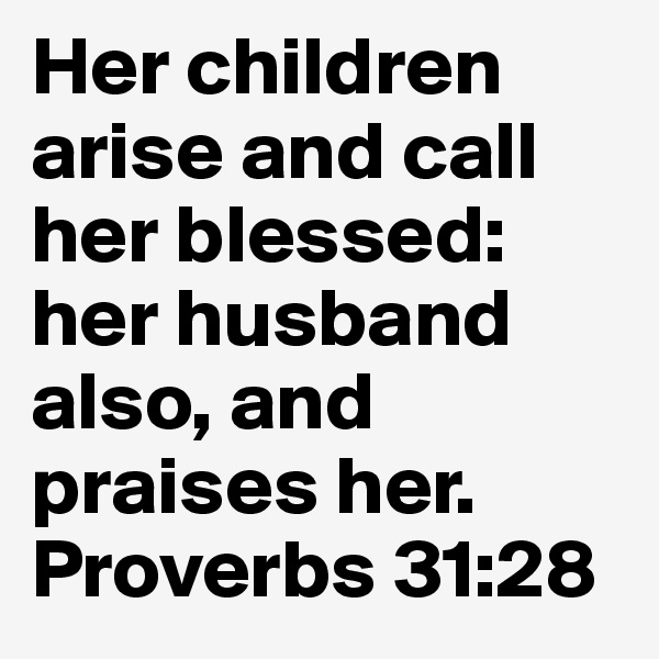 Her children arise and call her blessed: her husband also, and praises her. 
Proverbs 31:28
