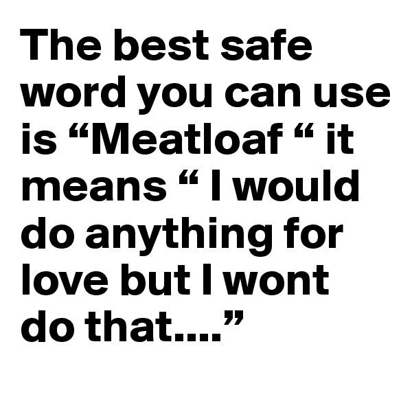 The best safe word you can use is “Meatloaf “ it means “ I would do anything for love but I wont do that....”