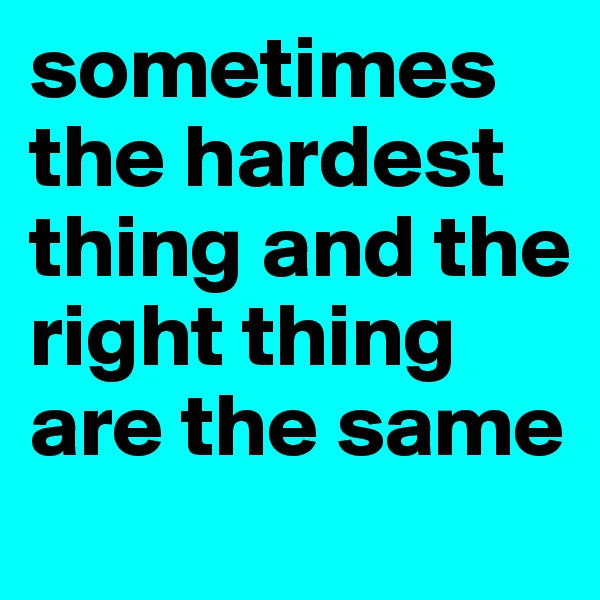 sometimes the hardest thing and the right thing are the same