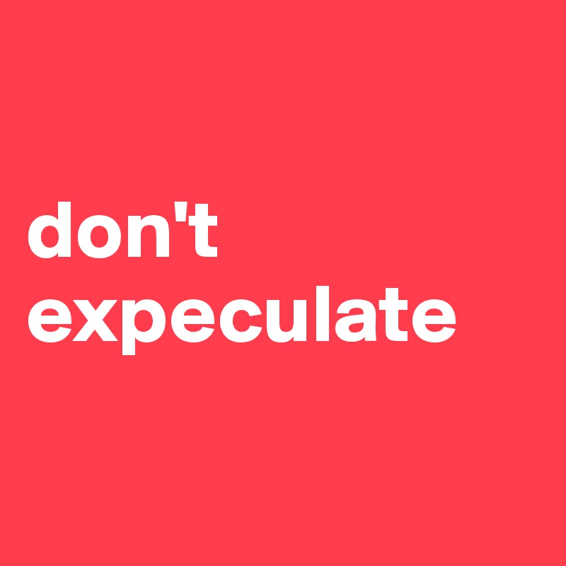 

don't
expeculate

