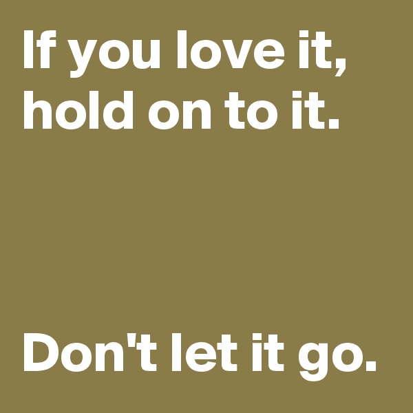 If you love it,
hold on to it.



Don't let it go.