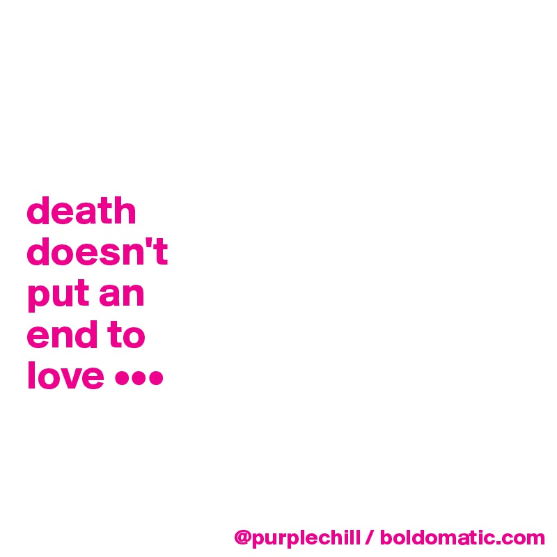 



death 
doesn't 
put an 
end to 
love •••


