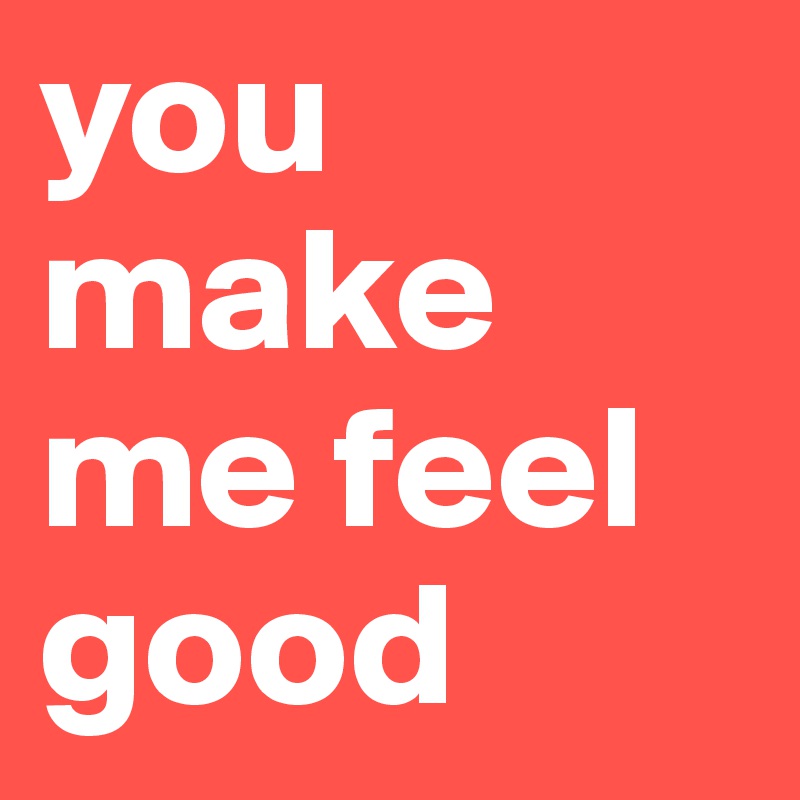 you make me feel good