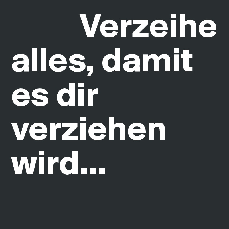           Verzeihe alles, damit es dir verziehen wird...