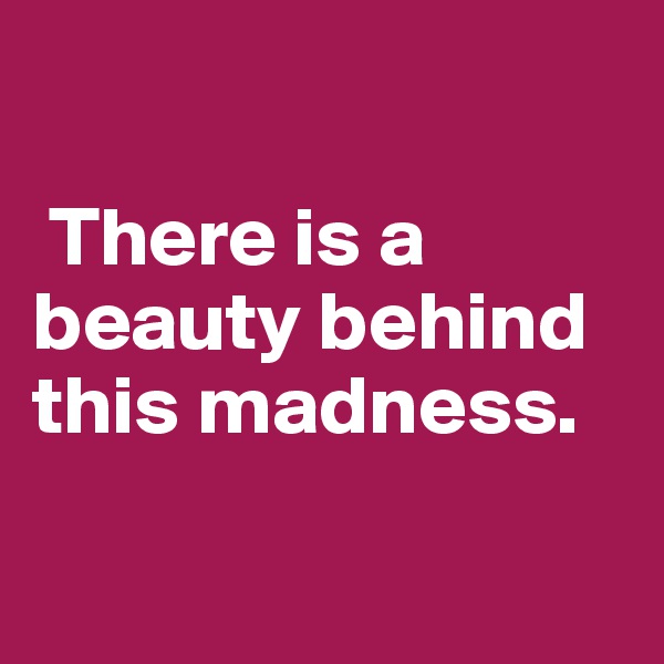 

 There is a beauty behind this madness. 

