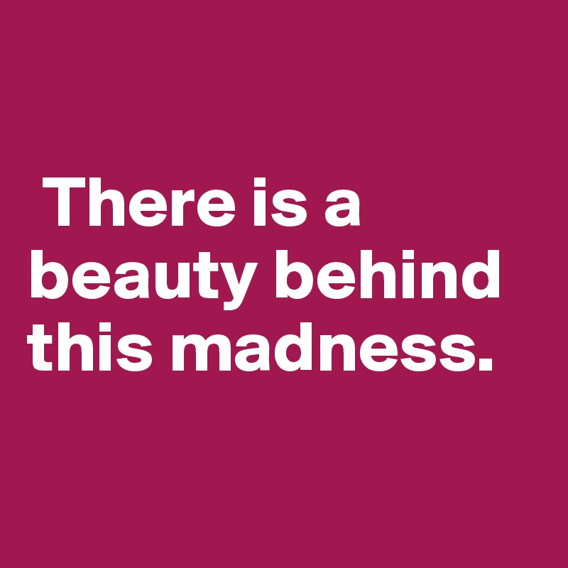 

 There is a beauty behind this madness. 

