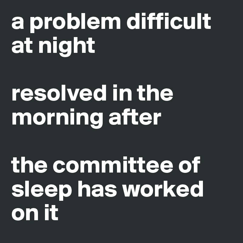 a problem difficult at night

resolved in the morning after 

the committee of sleep has worked on it