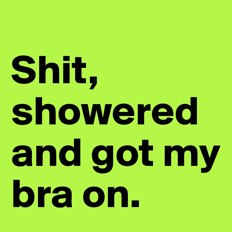 
Shit, showered and got my bra on. 