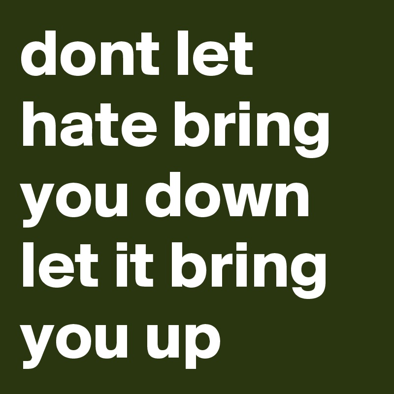 dont let hate bring you down let it bring you up