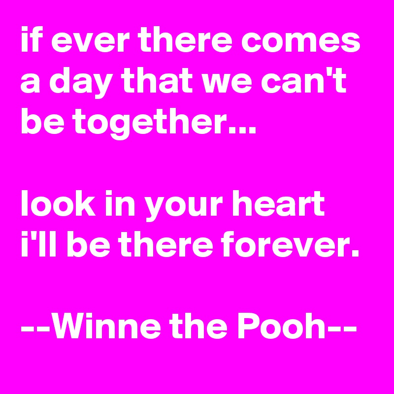 if ever there comes a day that we can't be together...

look in your heart i'll be there forever.

--Winne the Pooh--