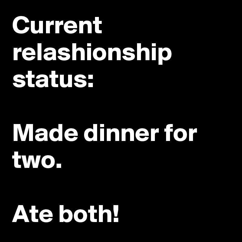 Current relashionship status:

Made dinner for two.

Ate both!
