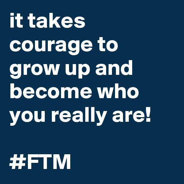 it takes courage to grow up and become who you really are!

#FTM