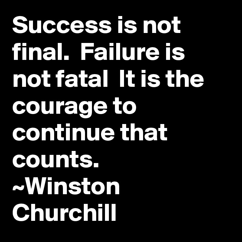 Success is not final.  Failure is not fatal  It is the courage to continue that counts.
~Winston Churchill