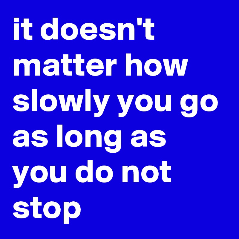 It Doesn T Matter How Slowly You Go As Long As You Do Not Stop Post By Myownboss On Boldomatic