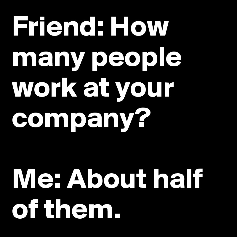 Friend: How many people work at your company?

Me: About half of them.