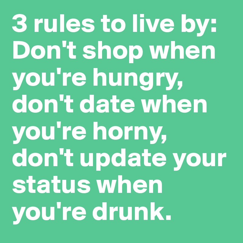 3 rules to live by: Don't shop when you're hungry, don't date when you're horny, don't update your status when you're drunk.