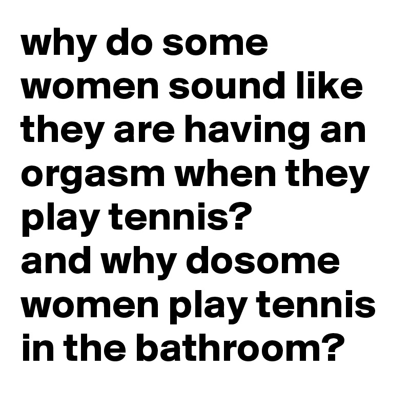 Why Do Some Women Sound Like They Are Having An Orgasm When They Play Tennis And Why Dosome