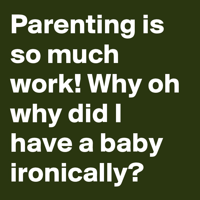 Parenting is so much work! Why oh why did I have a baby ironically?