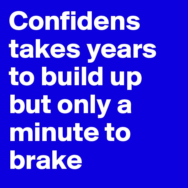 Confidens takes years to build up but only a minute to brake