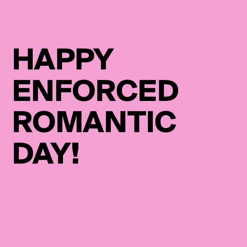 
HAPPY ENFORCED ROMANTIC DAY!

