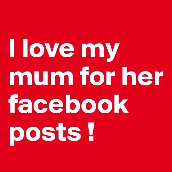 
I love my mum for her facebook posts !