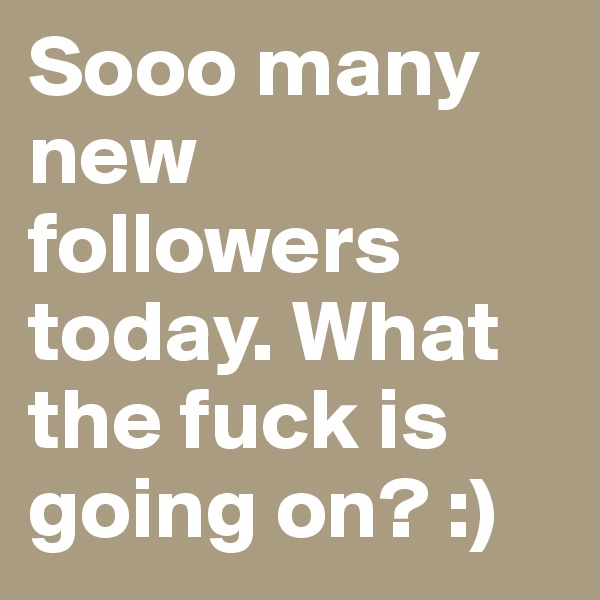Sooo many new followers today. What the fuck is going on? :)