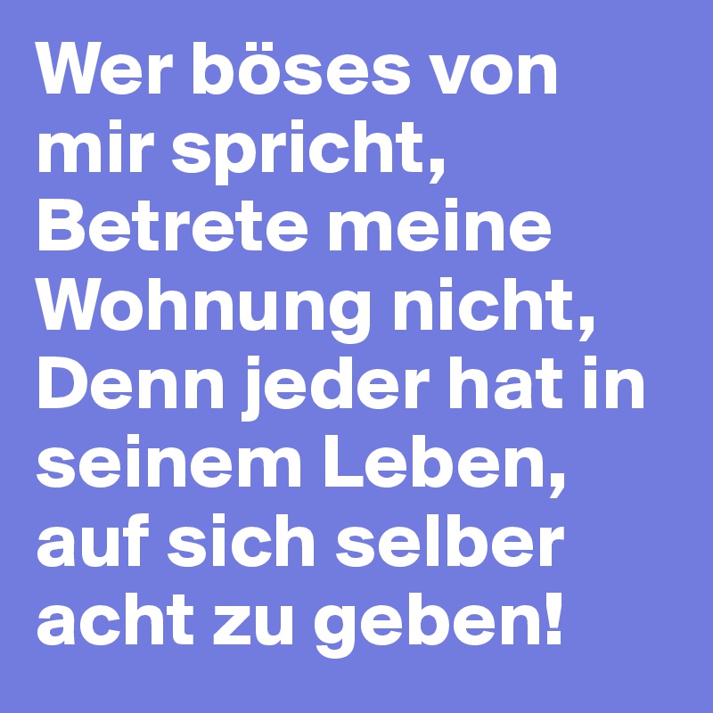 Wer böses von mir spricht,
Betrete meine Wohnung nicht,
Denn jeder hat in seinem Leben,
auf sich selber acht zu geben!