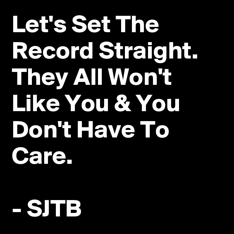 Let's Set The Record Straight.
They All Won't Like You & You Don't Have To Care.

- SJTB