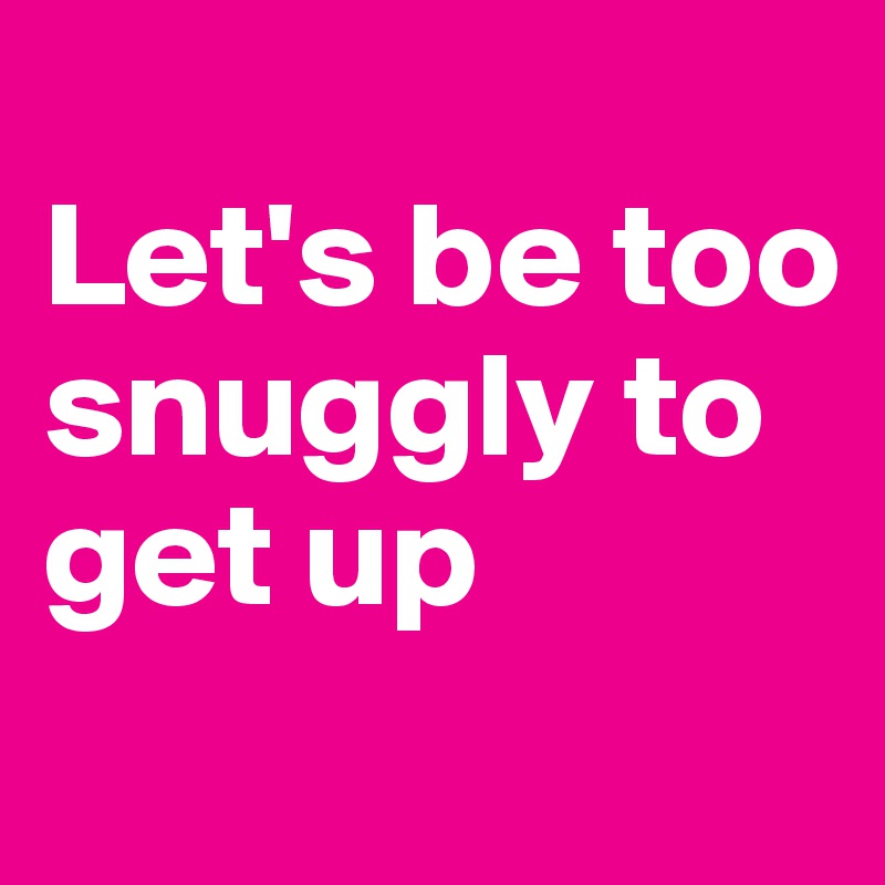 
Let's be too snuggly to get up
