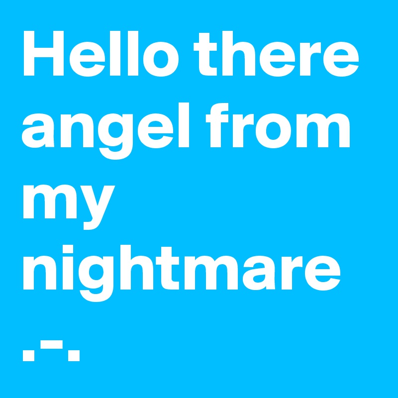 Hello there angel from my nightmare .-.