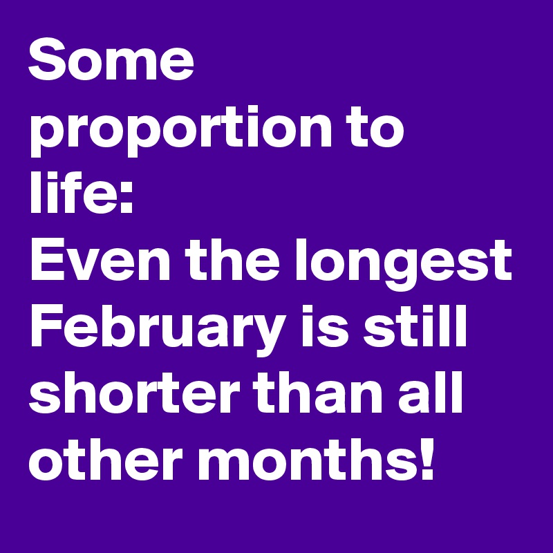 Some proportion to life:
Even the longest February is still shorter than all other months!