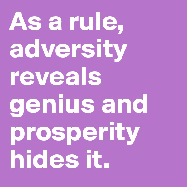 As a rule, adversity reveals genius and prosperity hides it.