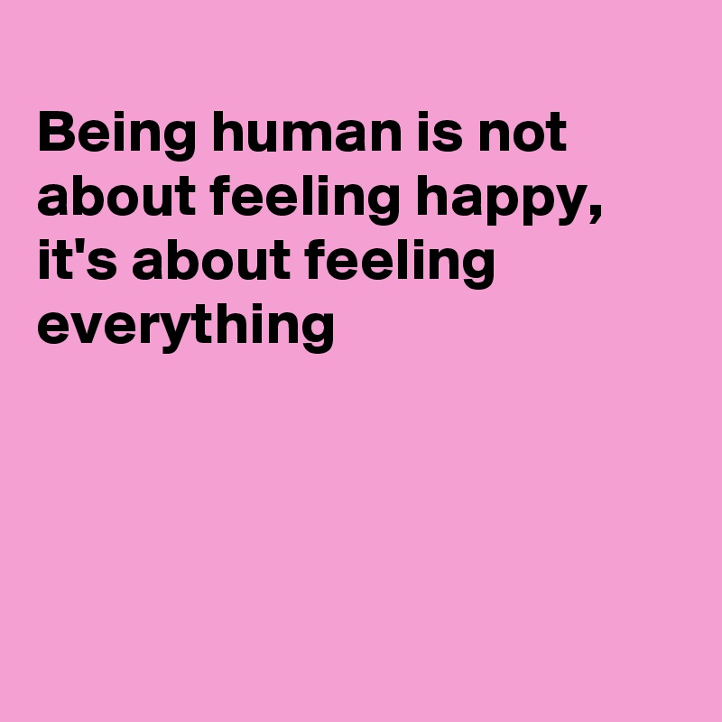 
Being human is not about feeling happy,  it's about feeling everything




