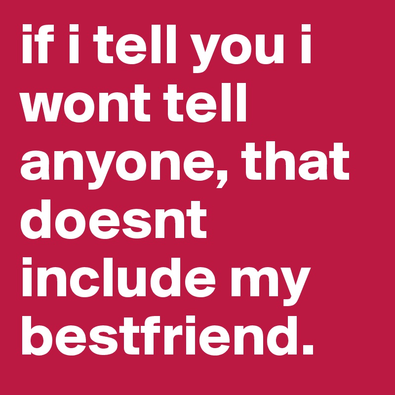 if i tell you i wont tell anyone, that doesnt include my bestfriend. 