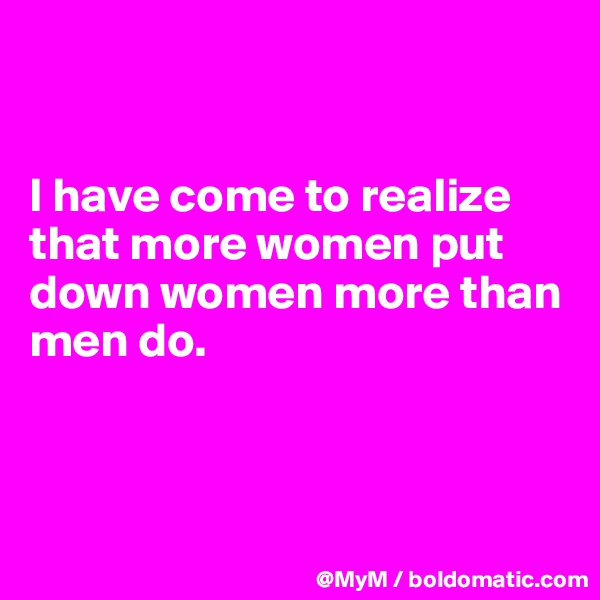 


I have come to realize that more women put down women more than men do.



