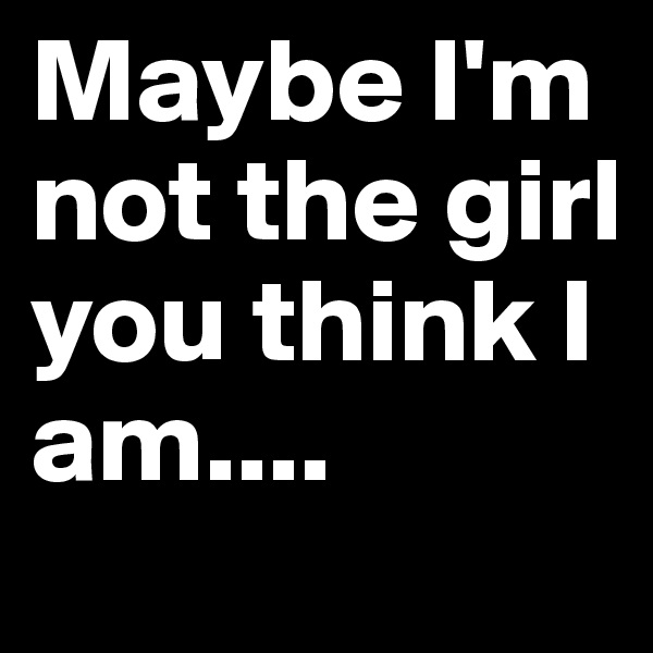 Maybe I'm not the girl you think I am.... 