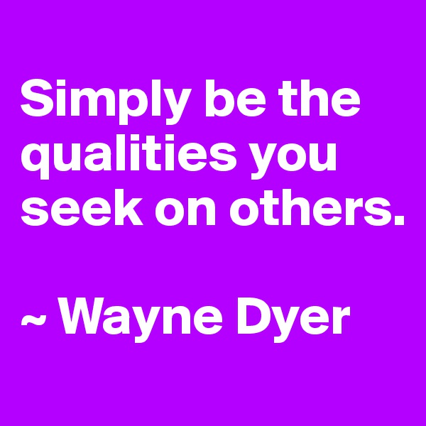 
Simply be the qualities you seek on others.

~ Wayne Dyer