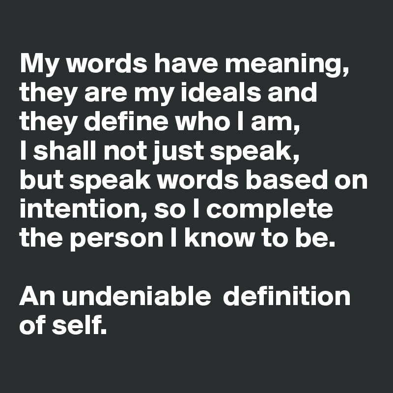 
My words have meaning,
they are my ideals and they define who I am,
I shall not just speak,
but speak words based on intention, so I complete the person I know to be.

An undeniable  definition of self.
