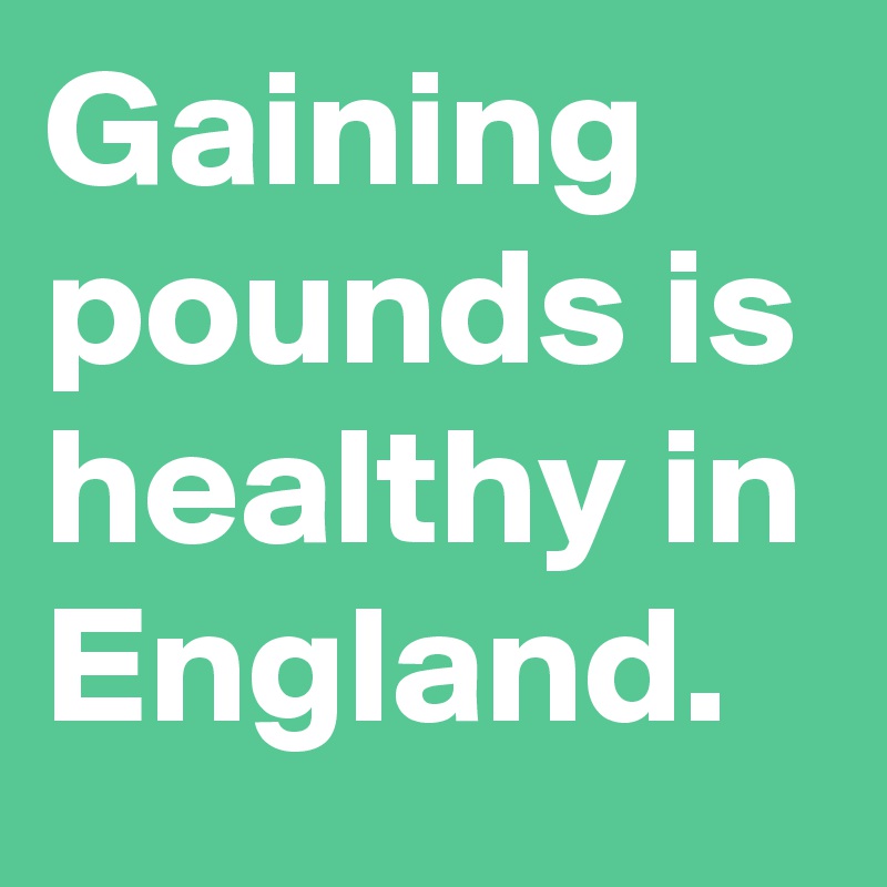 Gaining
pounds is healthy in England.