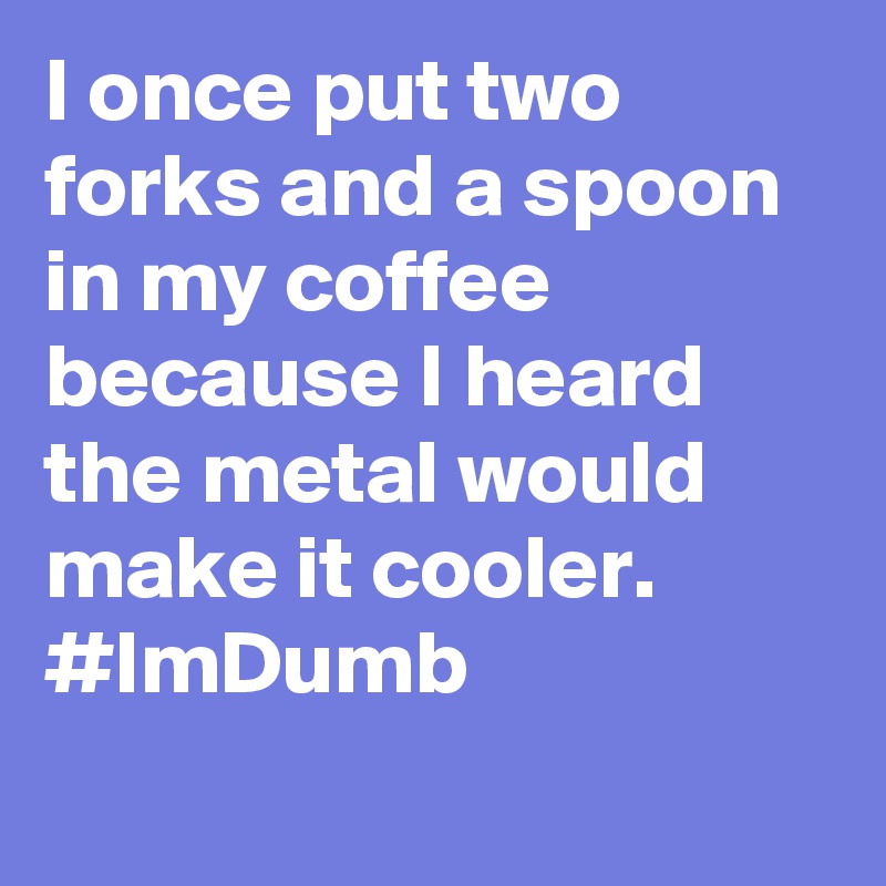 I once put two forks and a spoon in my coffee because I heard the metal would make it cooler. #ImDumb