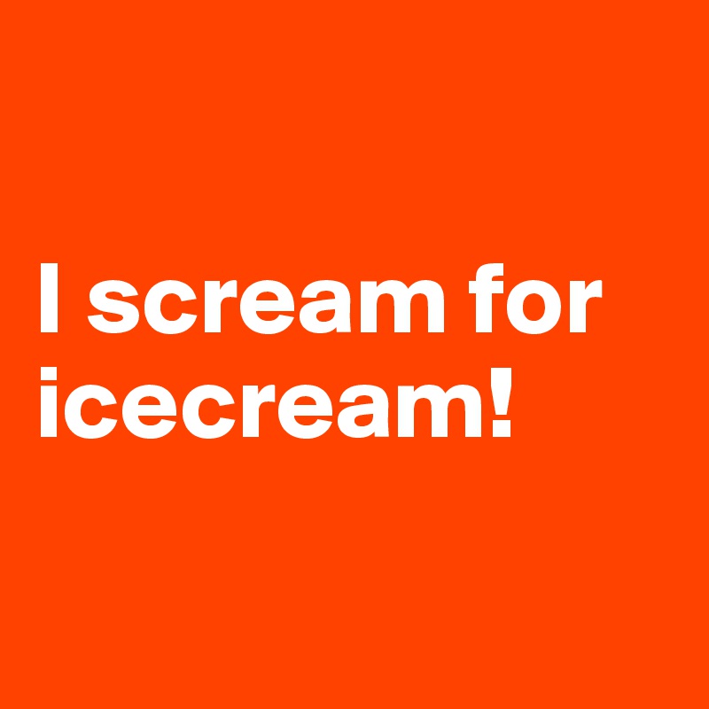 

I scream for icecream!

