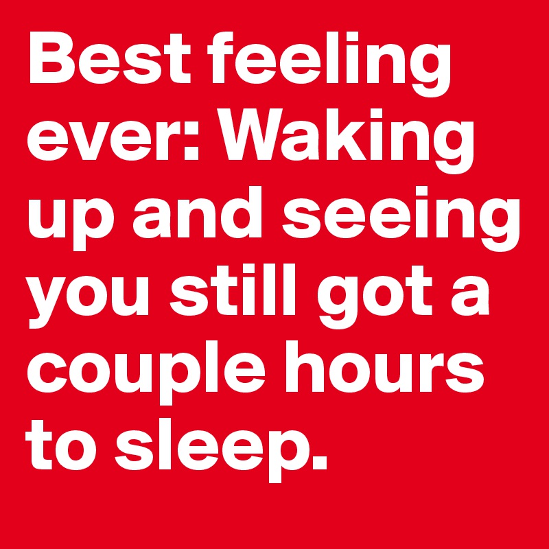 Best feeling ever: Waking up and seeing you still got a couple hours to sleep. 