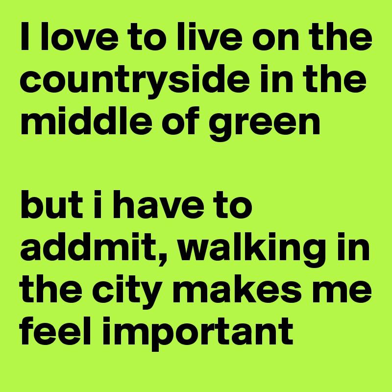 I love to live on the countryside in the middle of green

but i have to addmit, walking in the city makes me feel important