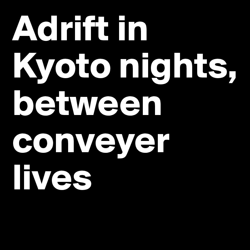 Adrift in Kyoto nights, between conveyer lives