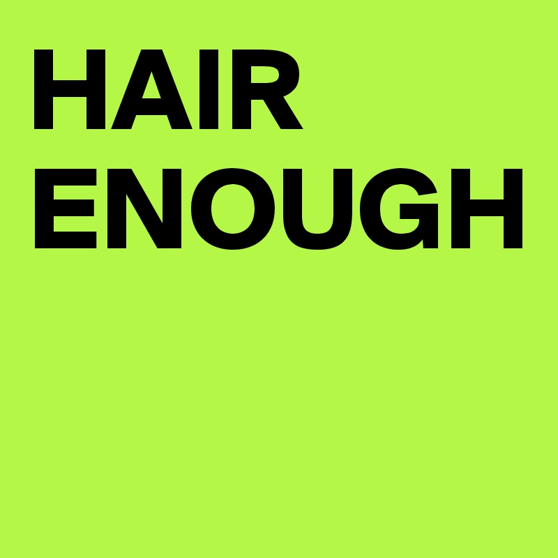 HAIR
ENOUGH

