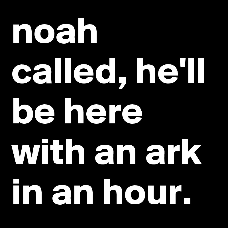 noah called, he'll be here with an ark in an hour.