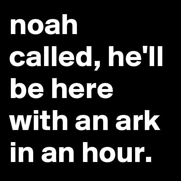 noah called, he'll be here with an ark in an hour.