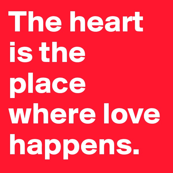 The heart is the place where love happens.