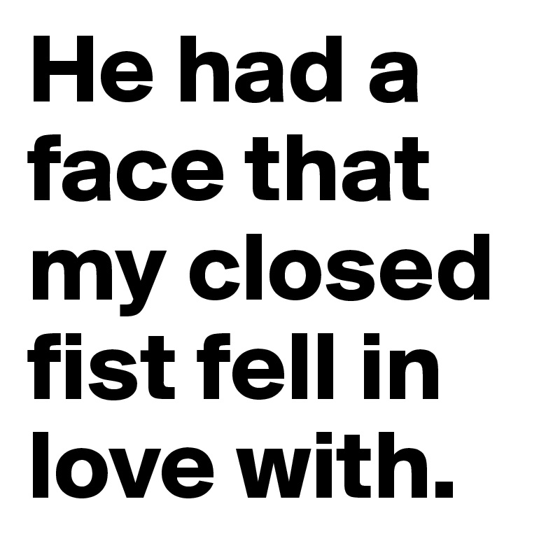 He had a face that my closed fist fell in love with.