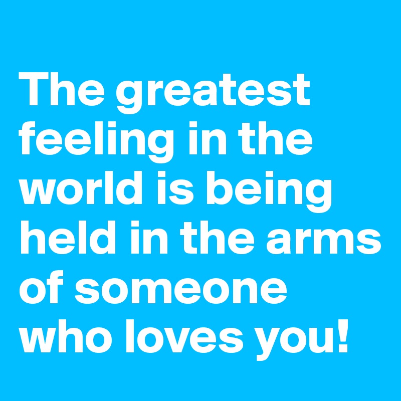 
The greatest feeling in the world is being held in the arms of someone who loves you!